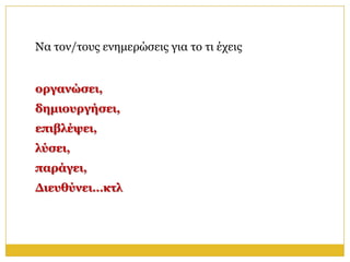 Να ηνλ/ηνπο ελεκεξώζεηο γηα ην ηη έρεηο


οπγανώζει,
δημιοςπγήζει,
επιβλέτει,
λύζει,
παπάγει,
Διεςθύνει…κηλ
 