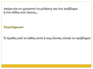 Αθόκα θαη αλ ρξεηαζηεί λα κηιήζεηο γηα έλα πξόβιεκα
ή έλα ιάζνο πνπ έθαλεο…



Σςμπλήπυζε


Τη έκαζεο από ην ιάζνο απηό ή πσο έιπζεο ηειηθά ην πξόβιεκα!
 