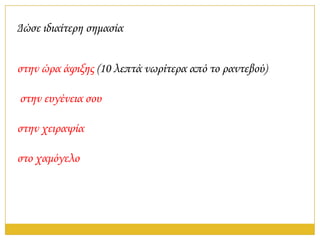 Δώσε ιδιαίτερη σημασία


στην ώρα άφιξης (10 λεπτά νωρίτερα από το ραντεβού)

στην ευγένεια σου

στην χειραψία

στο χαμόγελο
 