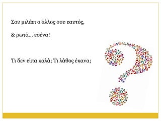 Σνπ κηιάεη ν άιινο ζνπ εαπηόο,

& ξσηά… εζέλα!



Τη δελ είπα θαιά; Τη ιάζνο έθαλα;
 