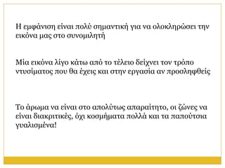 Η εκθάληζε είλαη πνιύ ζεκαληηθή γηα λα νινθιεξώζεη ηελ
εηθόλα καο ζην ζπλνκηιεηή


Μία εηθόλα ιίγν θάησ από ην ηέιεην δείρλεη ηνλ ηξόπν
ληπζίκαηνο πνπ ζα έρεηο θαη ζηελ εξγαζία αλ πξνζιεθζείο



Τν άξσκα λα είλαη ζην απνιύησο απαξαίηεην, νη δώλεο λα
είλαη δηαθξηηηθέο, όρη θνζκήκαηα πνιιά θαη ηα παπνύηζηα
γπαιηζκέλα!
 