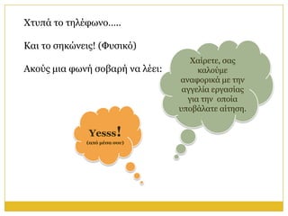 Φηππά ην ηειέθσλν…..

Καη ην ζεθώλεηο! (Φπζηθό)
                                    Φαίξεηε, ζαο
Αθνύο κηα θσλή ζνβαξή λα ιέεη:        θαινύκε
                                 αλαθνξηθά κε ηελ
                                  αγγειία εξγαζίαο
                                   γηα ηελ νπνία
                                 ππνβάιαηε αίηεζε.


              Yesss!
             (από μέζα ζος)
 