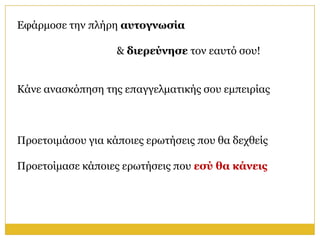 Εθάξκνζε ηελ πιήξε αςηογνυζία

                   & διεπεύνηζε ηνλ εαπηό ζνπ!


Κάλε αλαζθόπεζε ηεο επαγγεικαηηθήο ζνπ εκπεηξίαο



Πξνεηνηκάζνπ γηα θάπνηεο εξσηήζεηο πνπ ζα δερζείο

Πξνεηνίκαζε θάπνηεο εξσηήζεηο πνπ εζύ θα κάνειρ
 