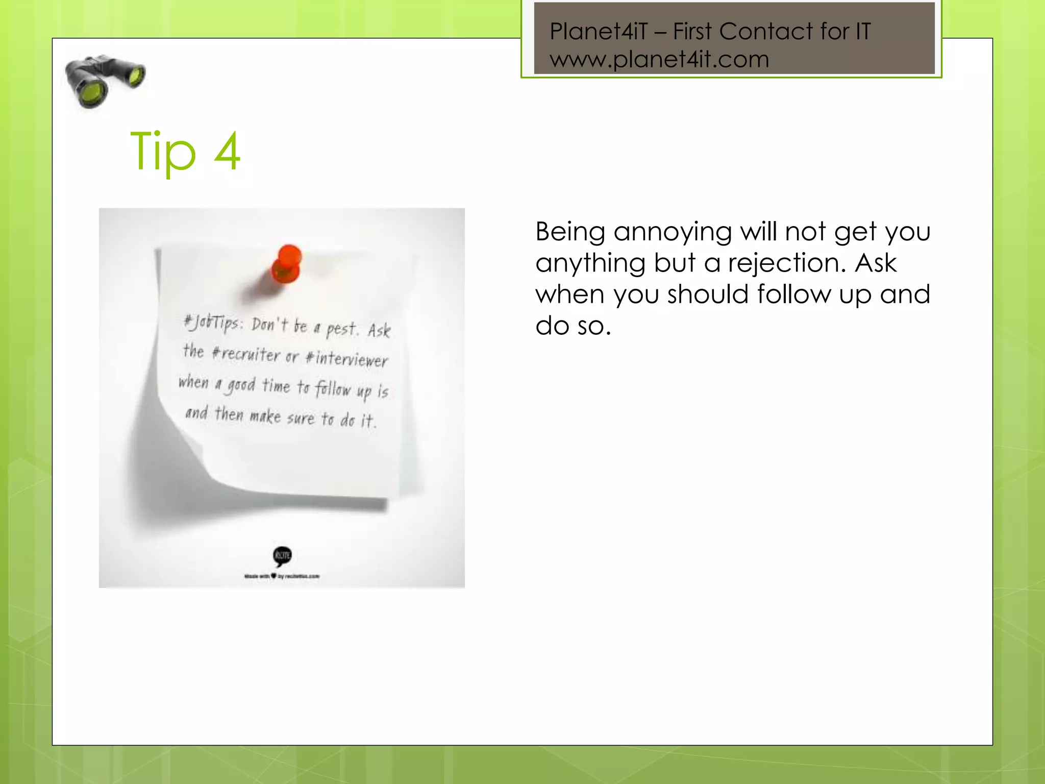 Planet4iT – First Contact for IT
www.planet4it.com
Tip 4
Being annoying will not get you
anything but a rejection. Ask
when you should follow up and
do so.