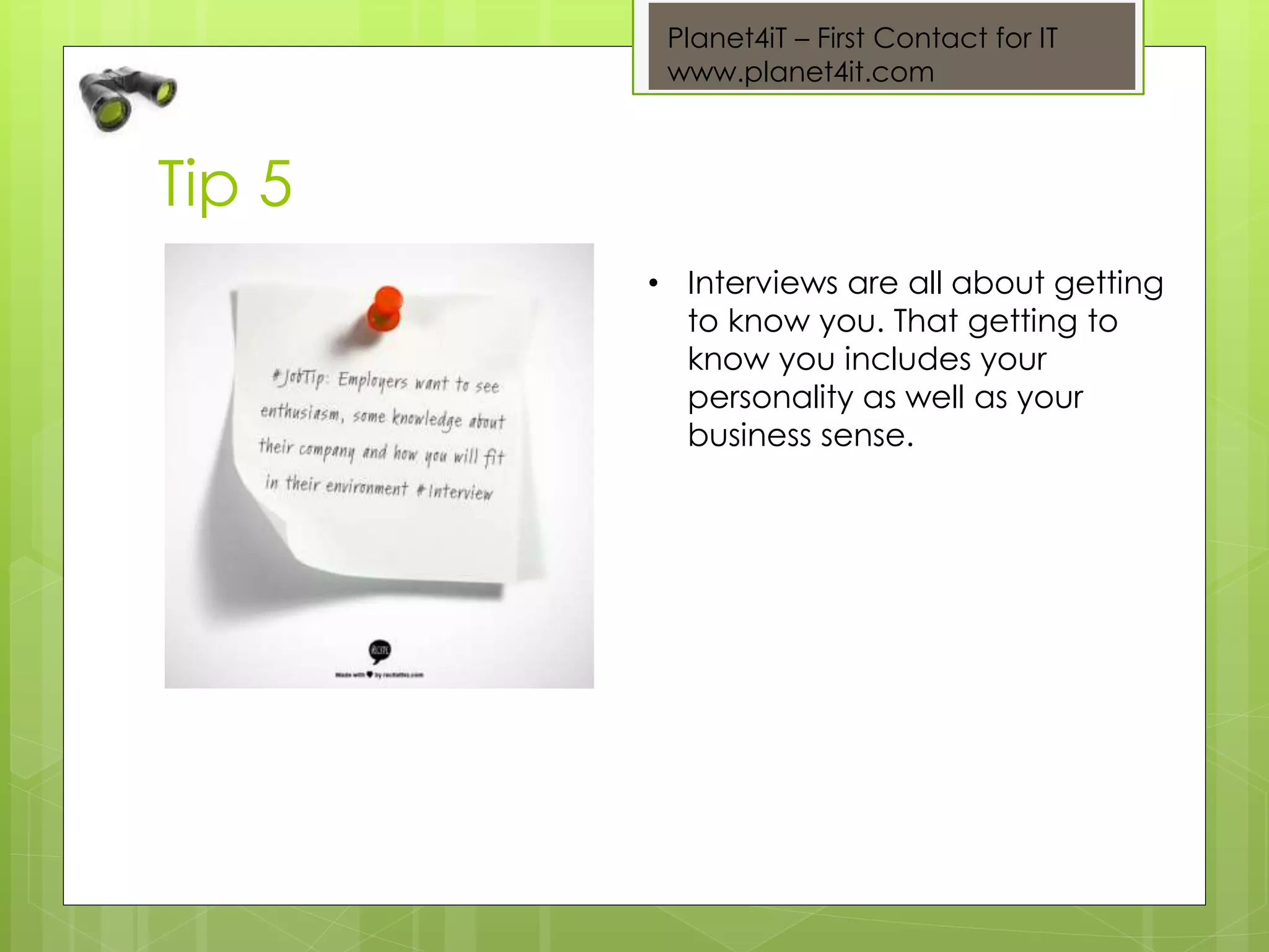 Planet4iT – First Contact for IT
www.planet4it.com
Tip 5
• Interviews are all about getting
to know you. That getting to
know you includes your
personality as well as your
business sense.