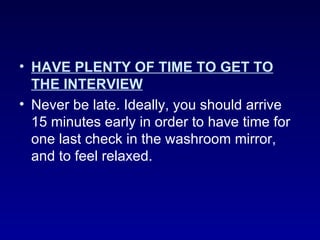 • HAVE PLENTY OF TIME TO GET TO
  THE INTERVIEW
• Never be late. Ideally, you should arrive
  15 minutes early in order to have time for
  one last check in the washroom mirror,
  and to feel relaxed.
 