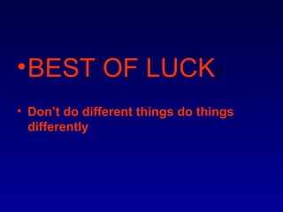 • BEST OF LUCK!!
• Don’t do different things do things
  differently
 