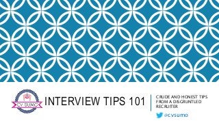 INTERVIEW TIPS 101 CRUDE AND HONEST TIPS 
FROM A DISGRUNTLED 
RECRUITER 
@cvsumo 
 