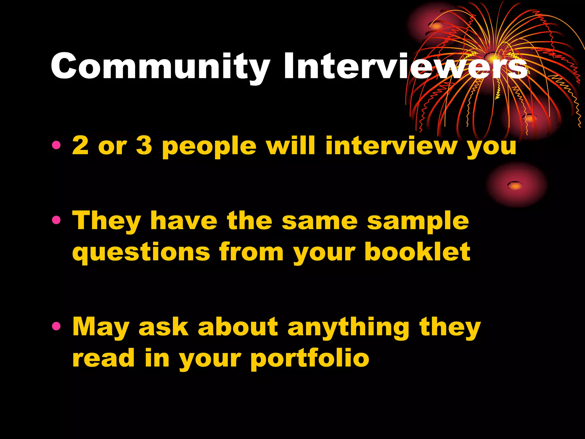 Community Interviewers

• 2 or 3 people will interview you

• They have the same sample
  questions from your booklet

• May ask about anything they
  read in your portfolio
 