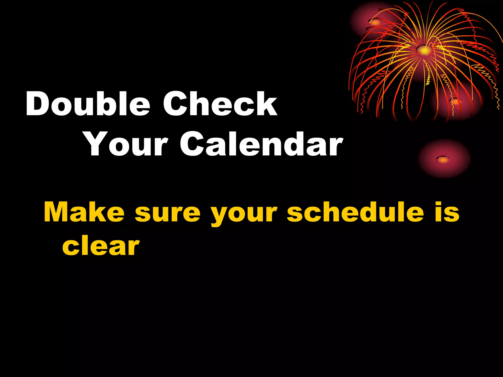Double Check
  Your Calendar
Make sure your schedule is
 clear
 