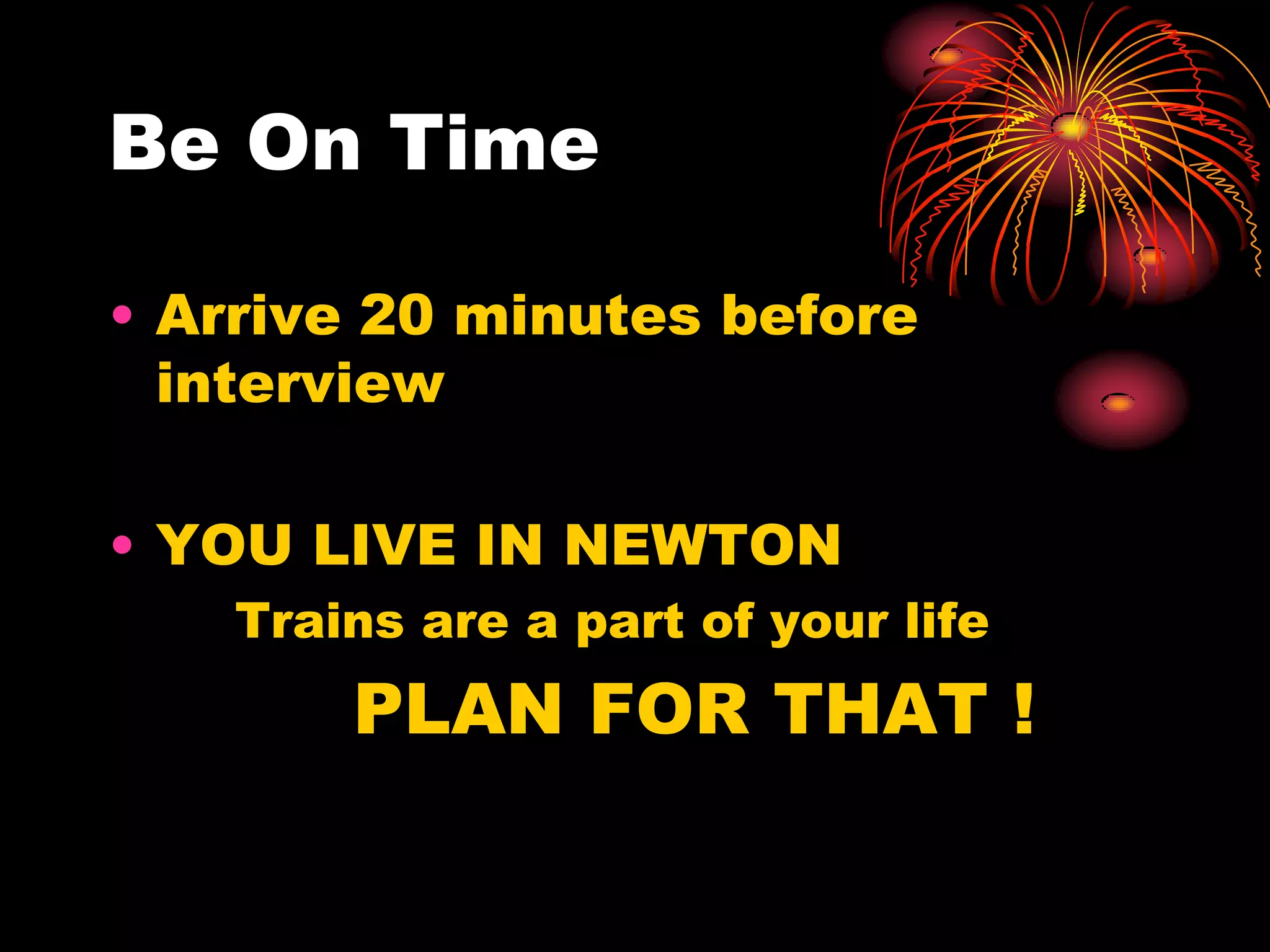 Be On Time

• Arrive 20 minutes before
  interview

• YOU LIVE IN NEWTON
    Trains are a part of your life
        PLAN FOR THAT !
 
