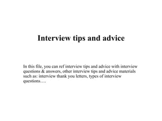 Interview tips and advice
In this file, you can ref interview tips and advice with interview
questions & answers, other interview tips and advice materials
such as: interview thank you letters, types of interview
questions….
 