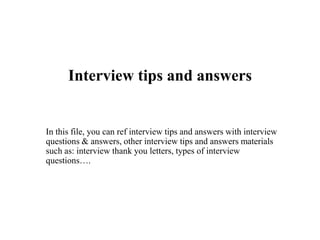 Interview tips and answers
In this file, you can ref interview tips and answers with interview
questions & answers, other interview tips and answers materials
such as: interview thank you letters, types of interview
questions….
 