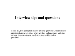 Interview tips and questions
In this file, you can ref interview tips and questions with interview
questions & answers, other interview tips and questions materials
such as: interview thank you letters, types of interview
questions….
 