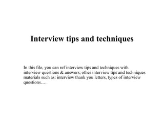 Interview tips and techniques
In this file, you can ref interview tips and techniques with
interview questions & answers, other interview tips and techniques
materials such as: interview thank you letters, types of interview
questions….
 
