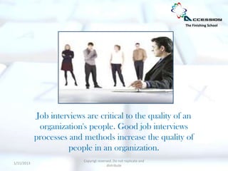 The Finishing School




             Job interviews are critical to the quality of an
              organization's people. Good job interviews
            processes and methods increase the quality of
                      people in an organization.
                           Copyrigt reserved. Do not replicate and
1/11/2013
                                          distribute
 
