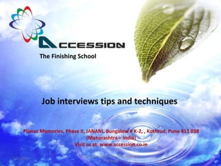 The Finishing School




            Job interviews tips and techniques


     Pinnac Memories, Phase II, JANANI, Bungalow # K-2, , Kothrud, Pune 411 038
                                (Maharashtra – India)
                         Visit us at: www.accession.co.in

                             Copyrigt reserved. Do not replicate and
1/11/2013
                                            distribute
 