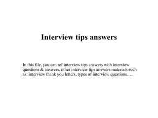 Interview tips answers
In this file, you can ref interview tips answers with interview
questions & answers, other interview tips answers materials such
as: interview thank you letters, types of interview questions….
 