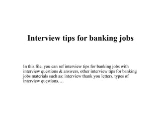 Interview tips for banking jobs
In this file, you can ref interview tips for banking jobs with
interview questions & answers, other interview tips for banking
jobs materials such as: interview thank you letters, types of
interview questions….
 