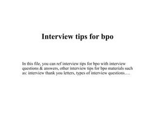Interview tips for bpo
In this file, you can ref interview tips for bpo with interview
questions & answers, other interview tips for bpo materials such
as: interview thank you letters, types of interview questions….
 