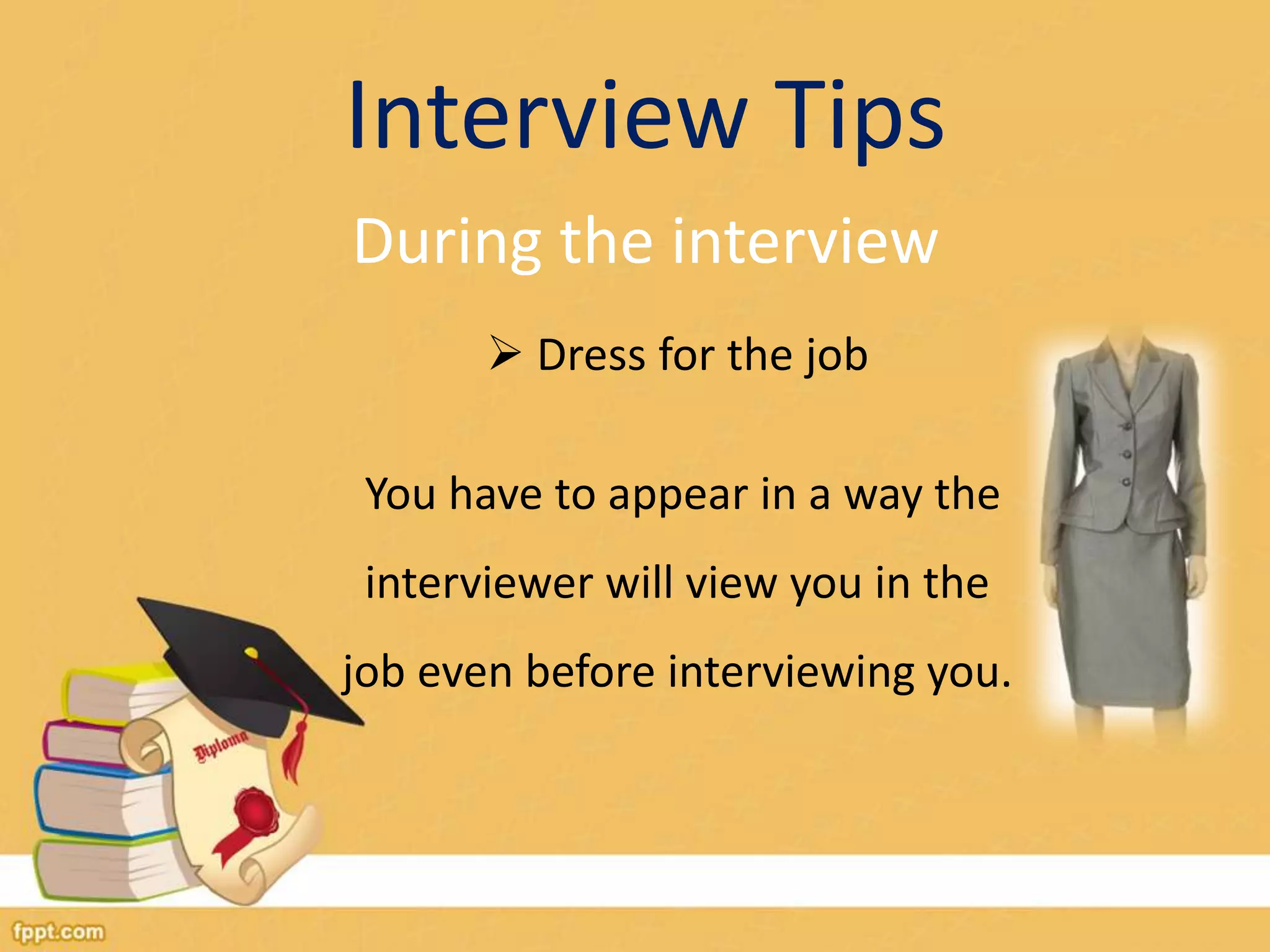 Interview Tips 
During the interview 
 Dress for the job 
You have to appear in a way the 
interviewer will view you in the 
job even before interviewing you. 
 