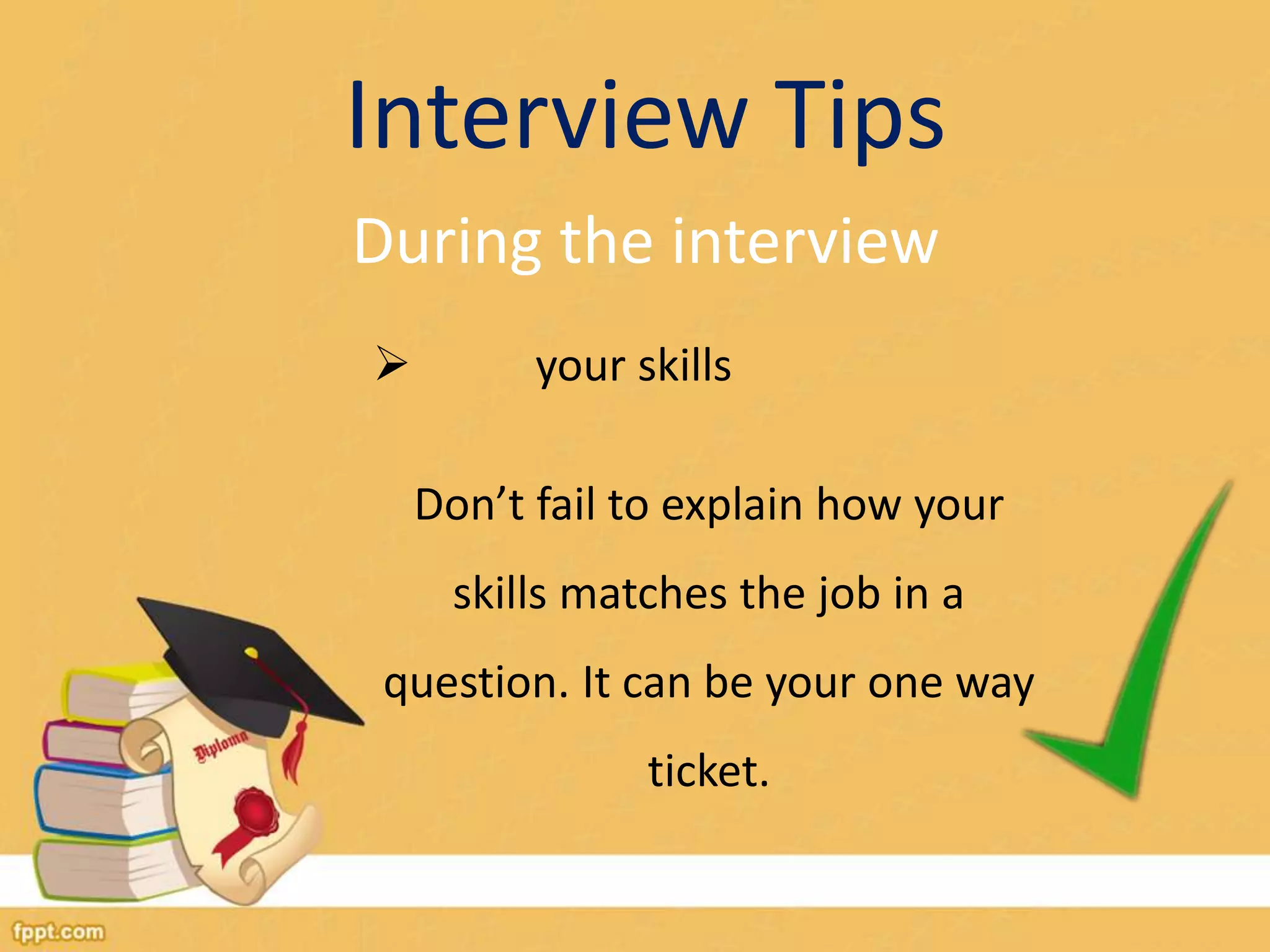 Interview Tips 
During the interview 
 your skills 
Don’t fail to explain how your 
skills matches the job in a 
question. It can be your one way 
ticket. 
 