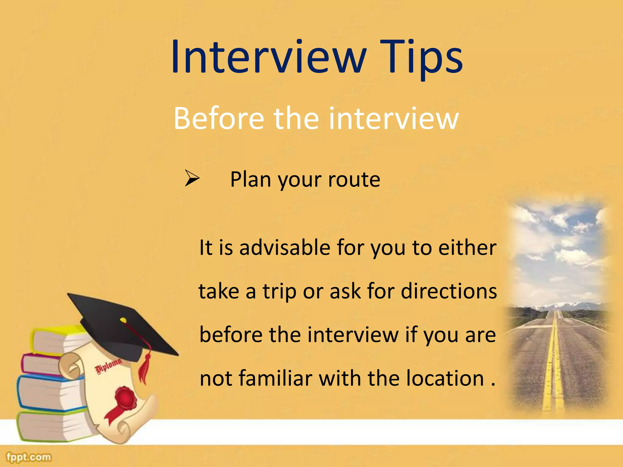 Interview Tips 
Before the interview 
 Plan your route 
It is advisable for you to either 
take a trip or ask for directions 
before the interview if you are 
not familiar with the location . 
 