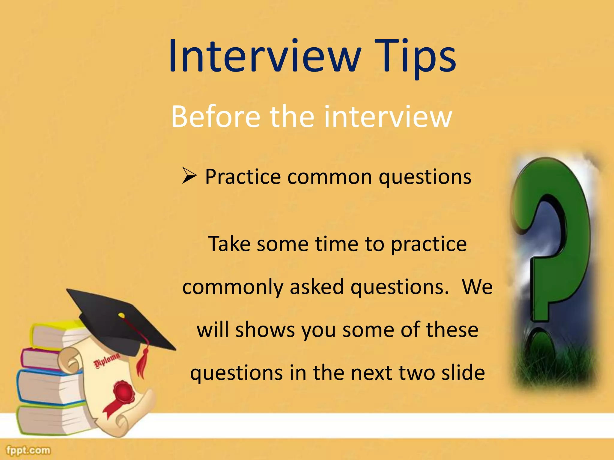 Interview Tips 
Before the interview 
 Practice common questions 
Take some time to practice 
commonly asked questions. We 
will shows you some of these 
questions in the next two slide 
 