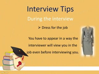 Interview Tips 
During the interview 
 Dress for the job 
You have to appear in a way the 
interviewer will view you in the 
job even before interviewing you. 
 