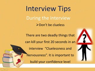 Interview Tips 
During the interview 
Don’t be clueless 
There are two deadly things that 
can kill your first 20 seconds in an 
interview “Cluelessness and 
Nervousness”. It is important to 
build your confidence level 
 