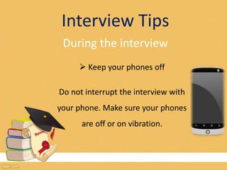 Interview Tips 
During the interview 
 Keep your phones off 
Do not interrupt the interview with 
your phone. Make sure your phones 
are off or on vibration. 
 