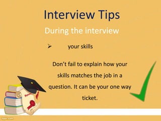 Interview Tips 
During the interview 
 your skills 
Don’t fail to explain how your 
skills matches the job in a 
question. It can be your one way 
ticket. 
 