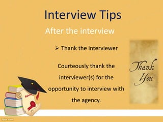 Interview Tips 
After the interview 
 Thank the interviewer 
Courteously thank the 
interviewer(s) for the 
opportunity to interview with 
the agency. 
 