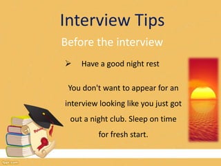 Interview Tips 
Before the interview 
 Have a good night rest 
You don't want to appear for an 
interview looking like you just got 
out a night club. Sleep on time 
for fresh start. 
 