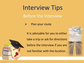 Interview Tips 
Before the interview 
 Plan your route 
It is advisable for you to either 
take a trip or ask for directions 
before the interview if you are 
not familiar with the location . 
 