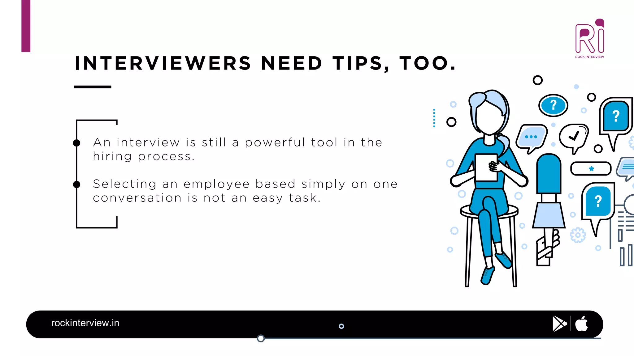 INTERVIEWERS NEED TIPS, TOO.
rockinterview.in
An interview is still a powerful tool in the
hiring process.
Selecting an employee based simply on one
conversation is not an easy task.
 