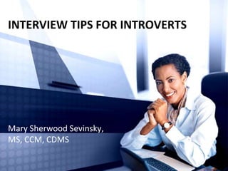 INTERVIEW TIPS FOR INTROVERTS
Mary Sherwood Sevinsky,
MS, CCM, CDMS
 