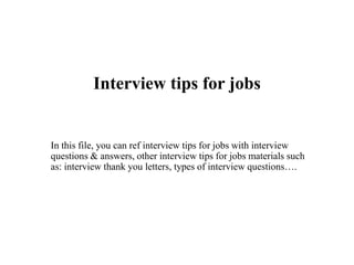 Interview tips for jobs
In this file, you can ref interview tips for jobs with interview
questions & answers, other interview tips for jobs materials such
as: interview thank you letters, types of interview questions….
 