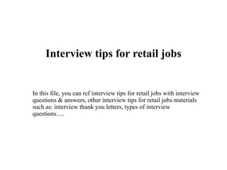Interview tips for retail jobs
In this file, you can ref interview tips for retail jobs with interview
questions & answers, other interview tips for retail jobs materials
such as: interview thank you letters, types of interview
questions….
 