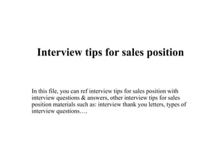 Interview tips for sales position
In this file, you can ref interview tips for sales position with
interview questions & answers, other interview tips for sales
position materials such as: interview thank you letters, types of
interview questions….
 