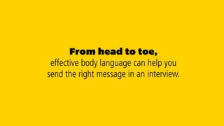 Avoid fidgeting
Try practising ways to keep yourself focused
without these habits or at least try to minimise
how often these small habits occur throughout
your interview.
Tip: Film yourself or practice in a mirror, as
sometimes these habits have become behavioural
and you might not even be aware of what you’re
doing, or of the message you may be projecting.
 