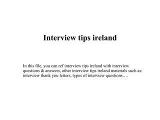 Interview tips ireland
In this file, you can ref interview tips ireland with interview
questions & answers, other interview tips ireland materials such as:
interview thank you letters, types of interview questions….
 