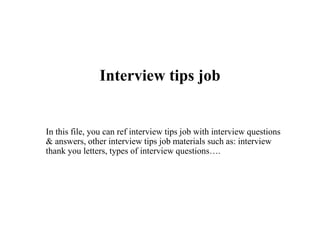 Interview tips job
In this file, you can ref interview tips job with interview questions
& answers, other interview tips job materials such as: interview
thank you letters, types of interview questions….
 