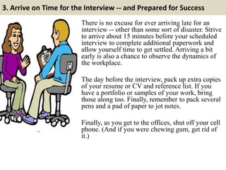 3. Arrive on Time for the Interview -- and Prepared for Success
There is no excuse for ever arriving late for an
interview...