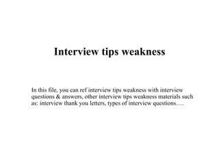 Interview tips weakness
In this file, you can ref interview tips weakness with interview
questions & answers, other interview tips weakness materials such
as: interview thank you letters, types of interview questions….
 