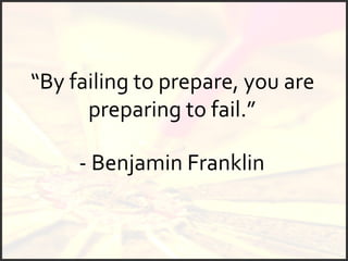 “ By failing to prepare, you are preparing to fail.”  - Benjamin Franklin 