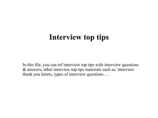 Interview top tips
In this file, you can ref interview top tips with interview questions
& answers, other interview top tips materials such as: interview
thank you letters, types of interview questions….
 