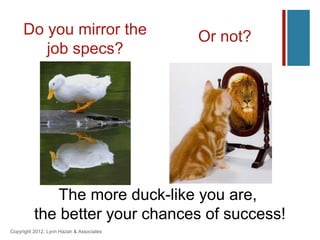Do you mirror the                    Or not?
        job specs?




             The more duck-like you are,
          the better your chances of success!
Copyright 2012, Lynn Hazan & Associates
 