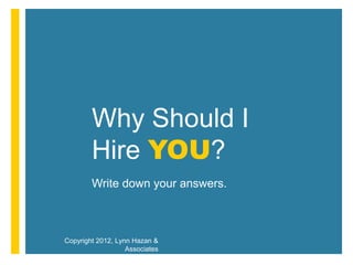 Why Should I
        Hire YOU?
        Write down your answers.



Copyright 2012, Lynn Hazan &
                   Associates
 