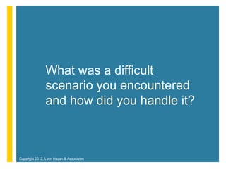 What was a difficult
               scenario you encountered
               and how did you handle it?



Copyright 2012, Lynn Hazan & Associates
 